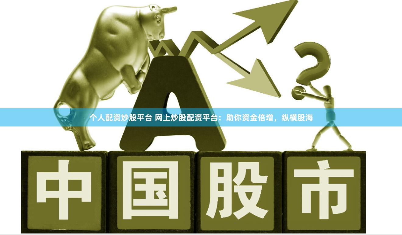 个人配资炒股平台 网上炒股配资平台：助你资金倍增，纵横股海