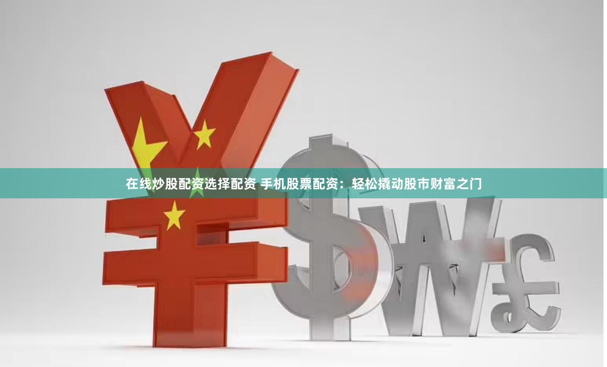 在线炒股配资选择配资 手机股票配资：轻松撬动股市财富之门
