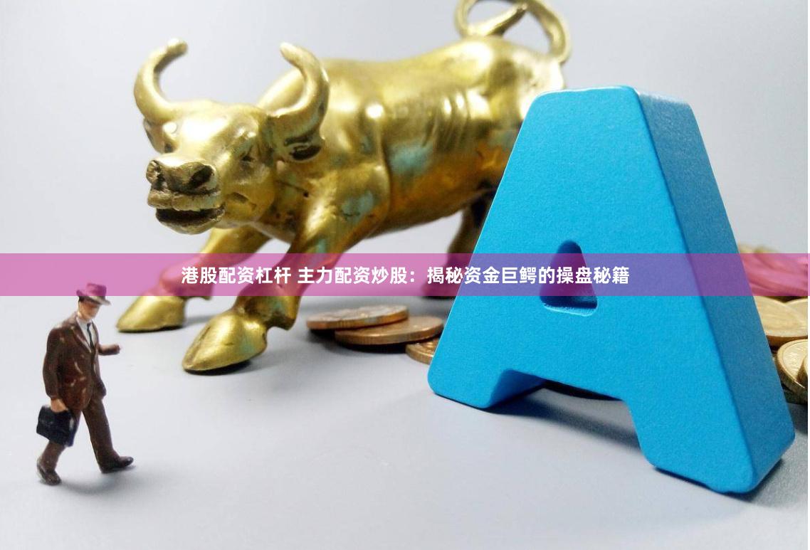 港股配资杠杆 主力配资炒股：揭秘资金巨鳄的操盘秘籍