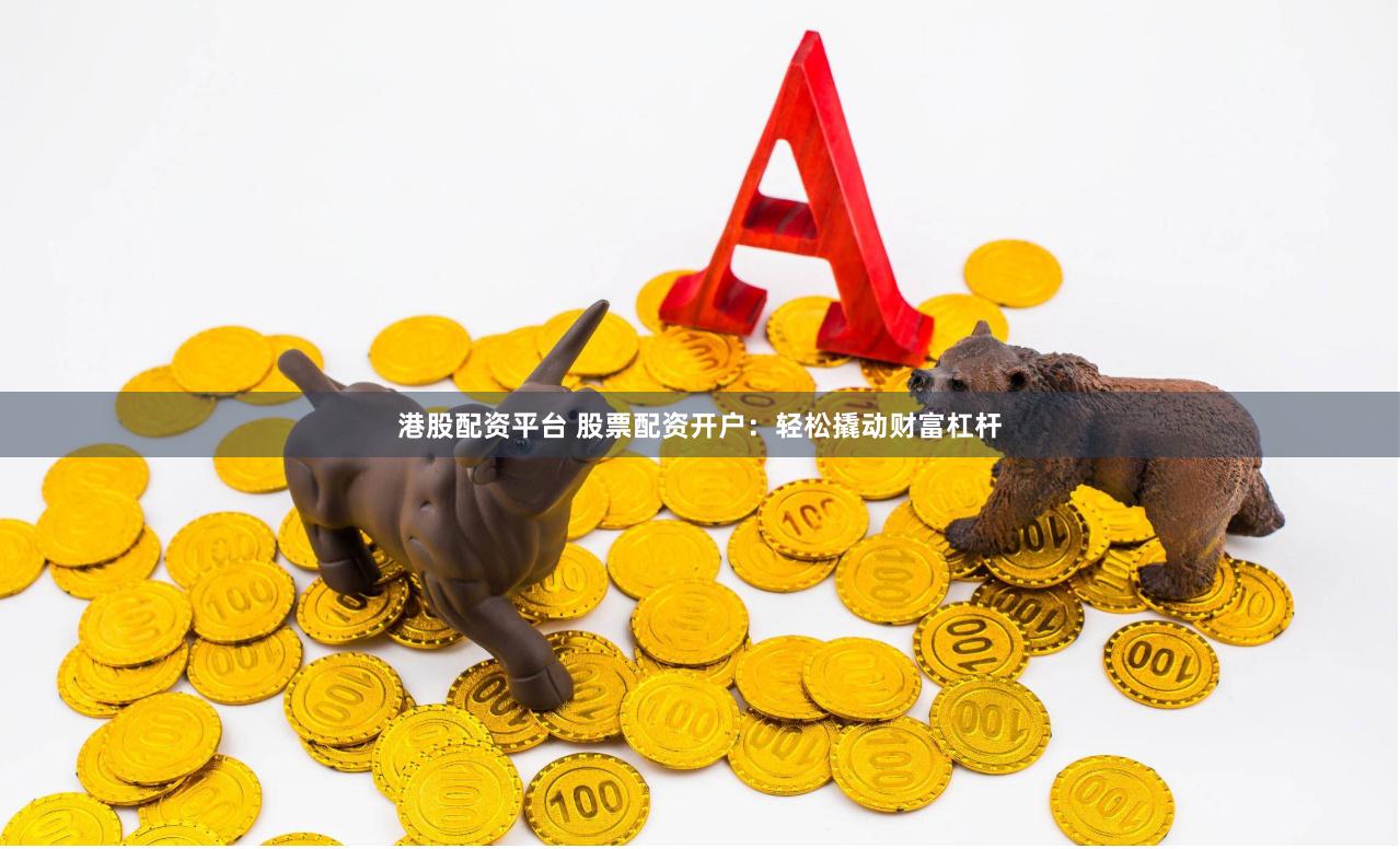 港股配资平台 股票配资开户：轻松撬动财富杠杆
