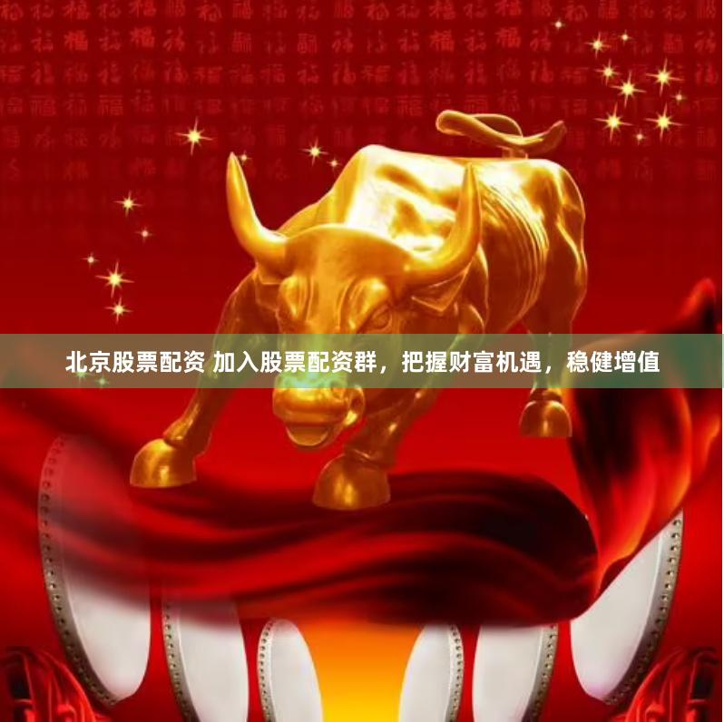 北京股票配资 加入股票配资群，把握财富机遇，稳健增值