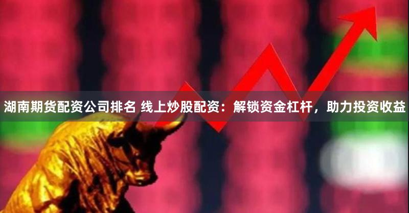 湖南期货配资公司排名 线上炒股配资：解锁资金杠杆，助力投资收益