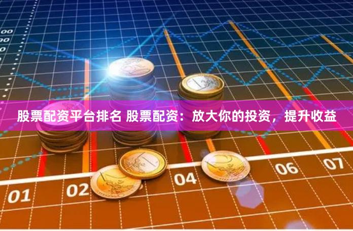 股票配资平台排名 股票配资：放大你的投资，提升收益