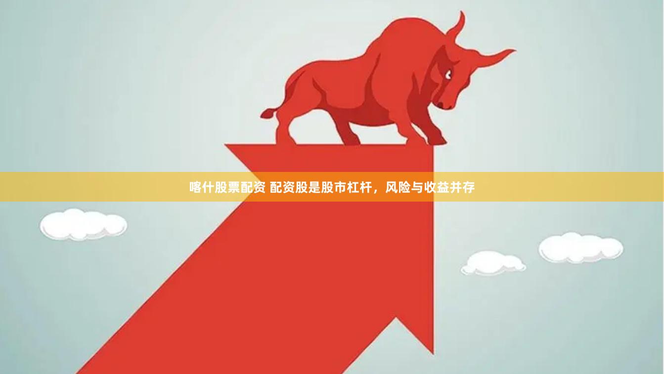 喀什股票配资 配资股是股市杠杆，风险与收益并存