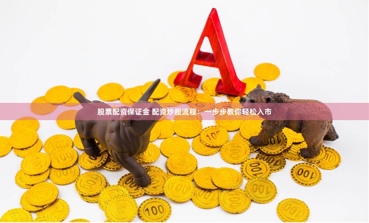 股票配资保证金 配资炒股流程：一步步教你轻松入市