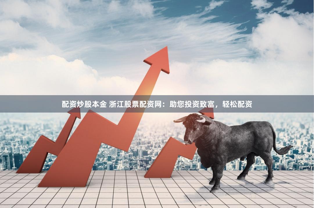 配资炒股本金 浙江股票配资网：助您投资致富，轻松配资