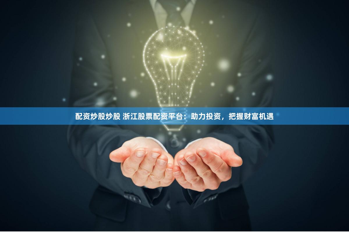 配资炒股炒股 浙江股票配资平台：助力投资，把握财富机遇