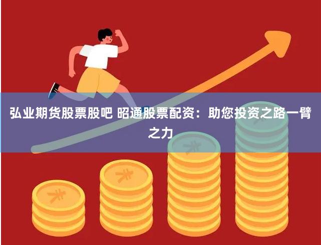 弘业期货股票股吧 昭通股票配资：助您投资之路一臂之力