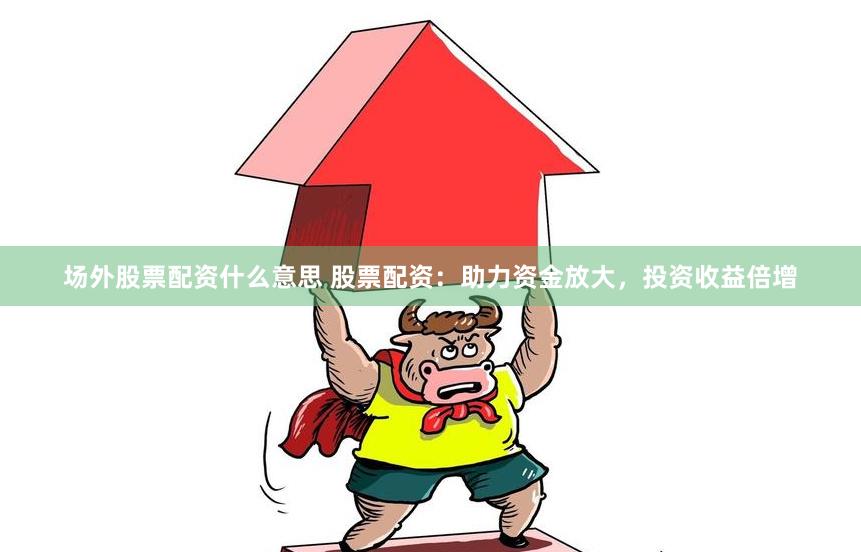 场外股票配资什么意思 股票配资：助力资金放大，投资收益倍增