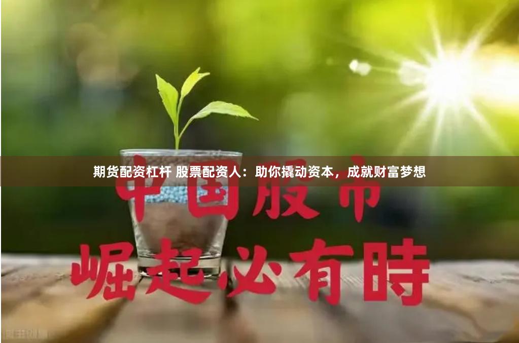 期货配资杠杆 股票配资人：助你撬动资本，成就财富梦想