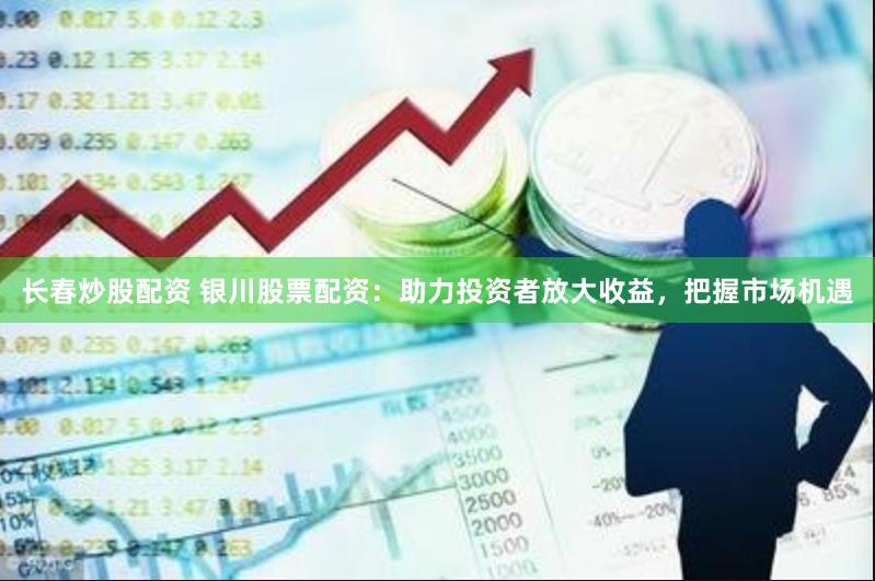 长春炒股配资 银川股票配资：助力投资者放大收益，把握市场机遇