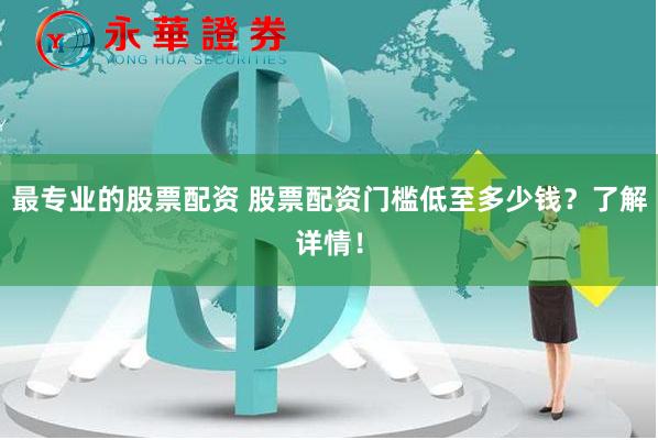 最专业的股票配资 股票配资门槛低至多少钱？了解详情！