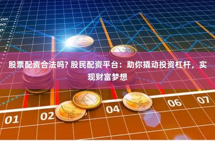 股票配资合法吗? 股民配资平台：助你撬动投资杠杆，实现财富梦想