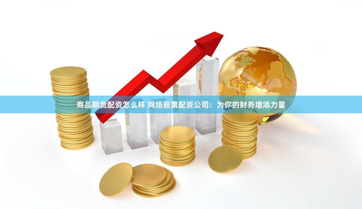 商品期货配资怎么样 网络股票配资公司：为你的财务增添力量
