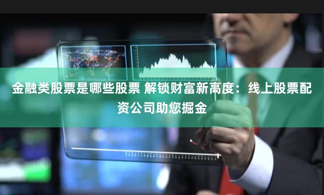 金融类股票是哪些股票 解锁财富新高度：线上股票配资公司助您掘金