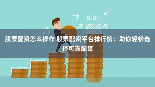 股票配资怎么操作 股票配资平台排行榜：助你轻松选择可靠配资