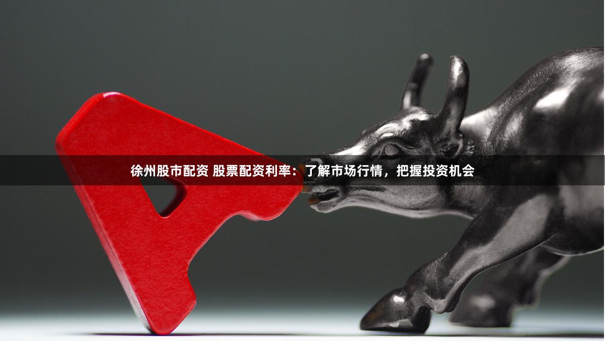 徐州股市配资 股票配资利率：了解市场行情，把握投资机会