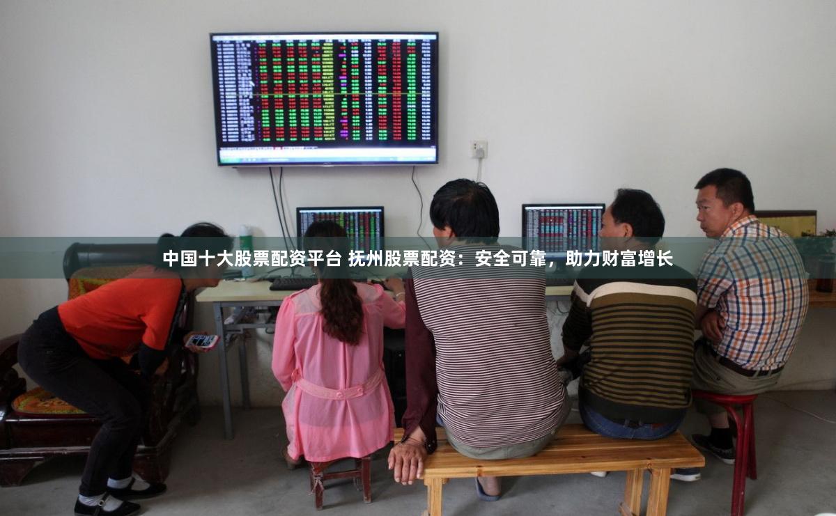 中国十大股票配资平台 抚州股票配资：安全可靠，助力财富增长
