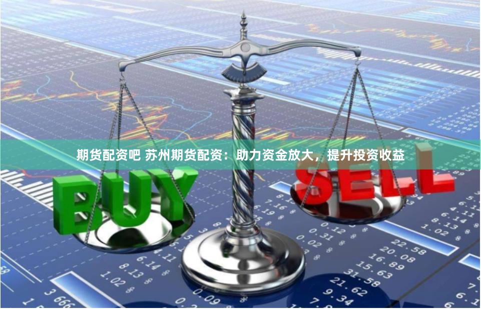期货配资吧 苏州期货配资：助力资金放大，提升投资收益