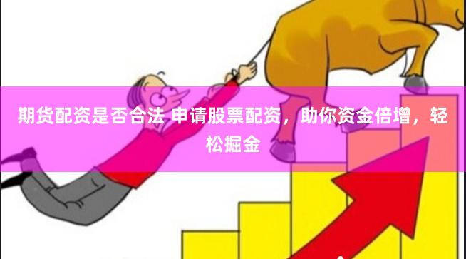 期货配资是否合法 申请股票配资，助你资金倍增，轻松掘金