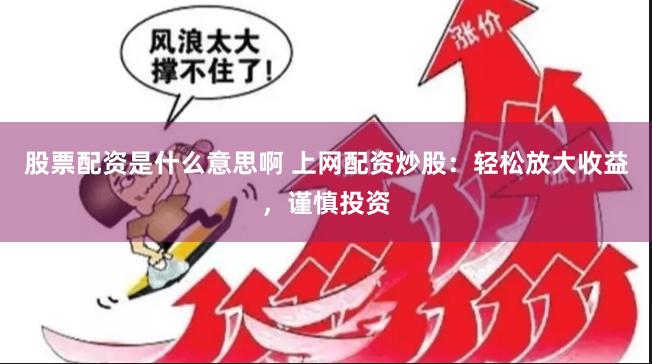 股票配资是什么意思啊 上网配资炒股：轻松放大收益，谨慎投资
