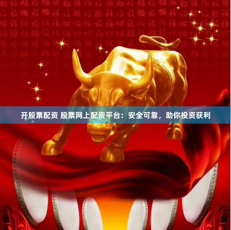 开股票配资 股票网上配资平台：安全可靠，助你投资获利