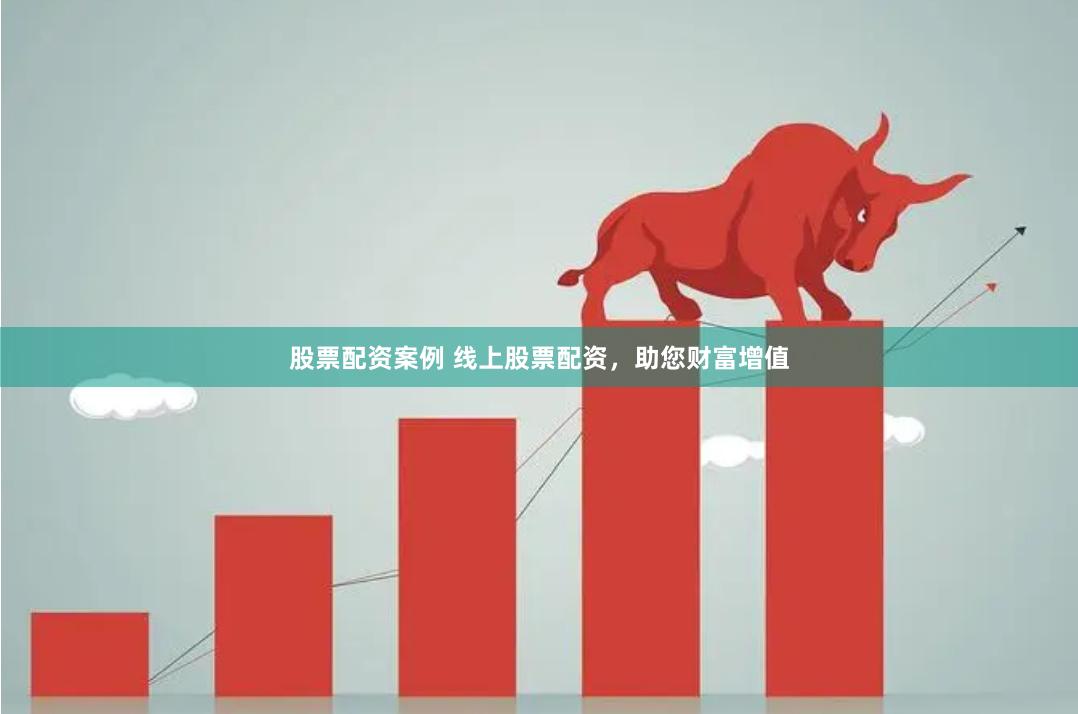 股票配资案例 线上股票配资，助您财富增值