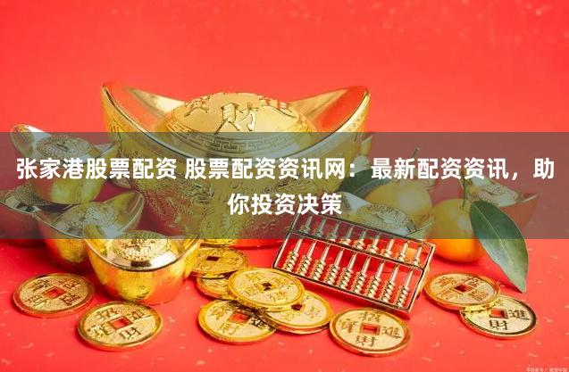 张家港股票配资 股票配资资讯网：最新配资资讯，助你投资决策
