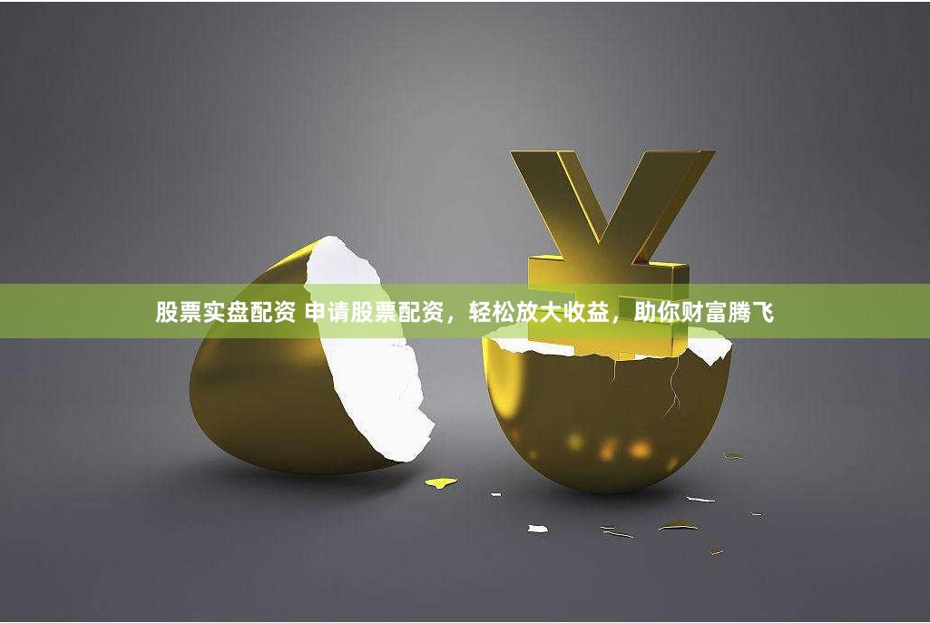 股票实盘配资 申请股票配资，轻松放大收益，助你财富腾飞