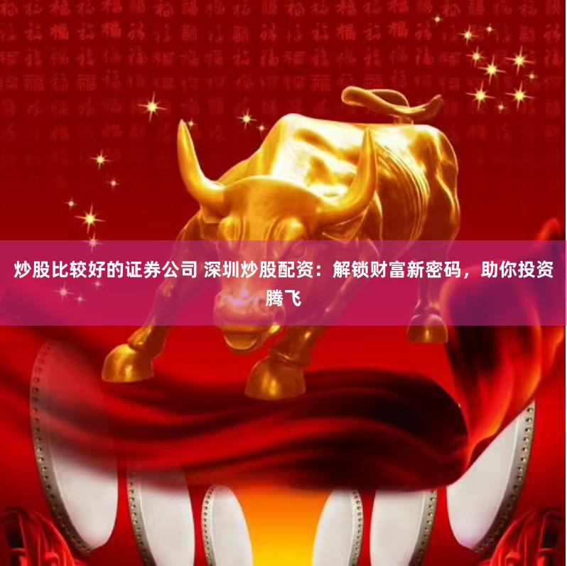 炒股比较好的证券公司 深圳炒股配资：解锁财富新密码，助你投资腾飞