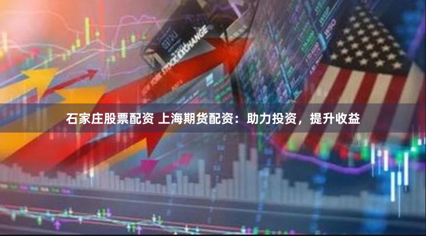 石家庄股票配资 上海期货配资：助力投资，提升收益