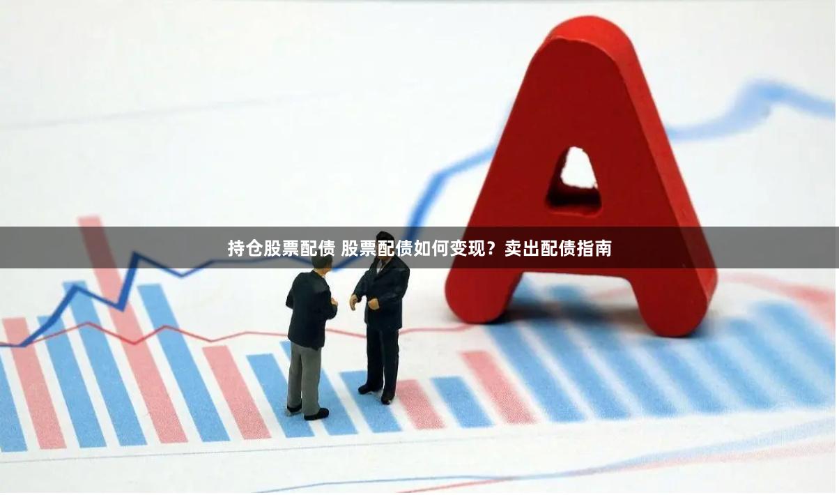 持仓股票配债 股票配债如何变现？卖出配债指南