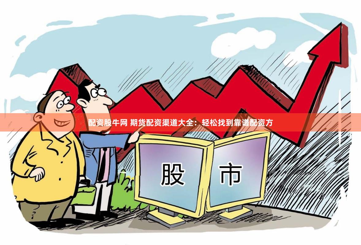 配资股牛网 期货配资渠道大全：轻松找到靠谱配资方