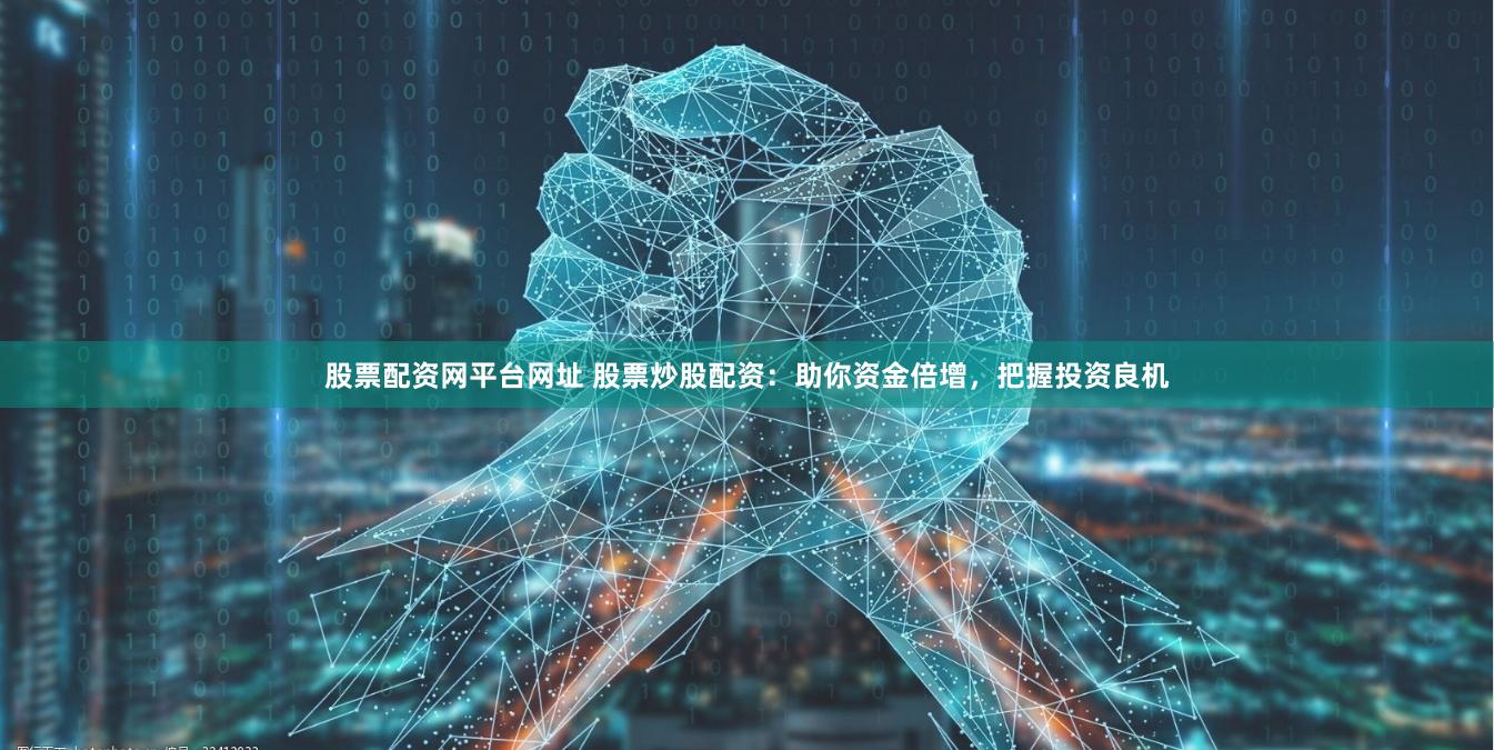 股票配资网平台网址 股票炒股配资：助你资金倍增，把握投资良机