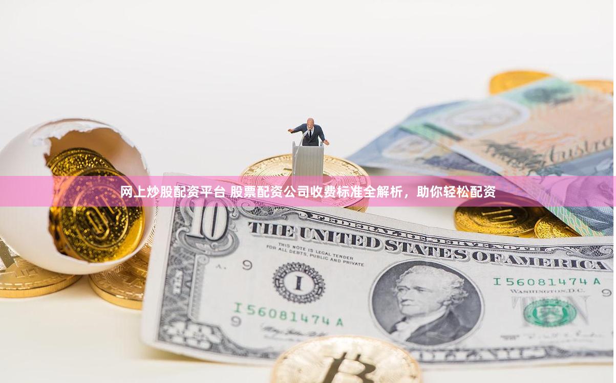 网上炒股配资平台 股票配资公司收费标准全解析，助你轻松配资