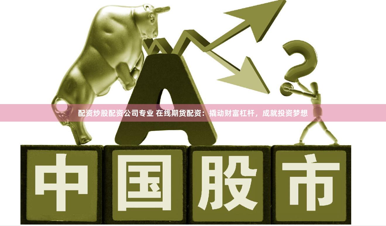 配资炒股配资公司专业 在线期货配资：撬动财富杠杆，成就投资梦想