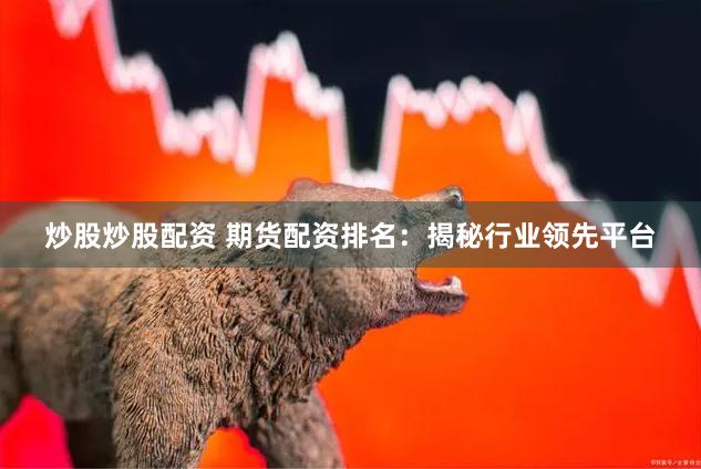 炒股炒股配资 期货配资排名：揭秘行业领先平台