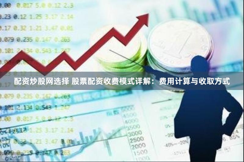配资炒股网选择 股票配资收费模式详解：费用计算与收取方式