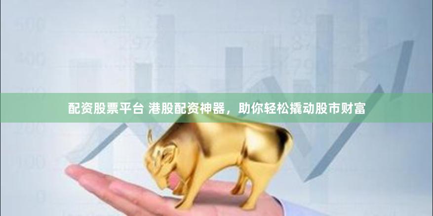 配资股票平台 港股配资神器，助你轻松撬动股市财富