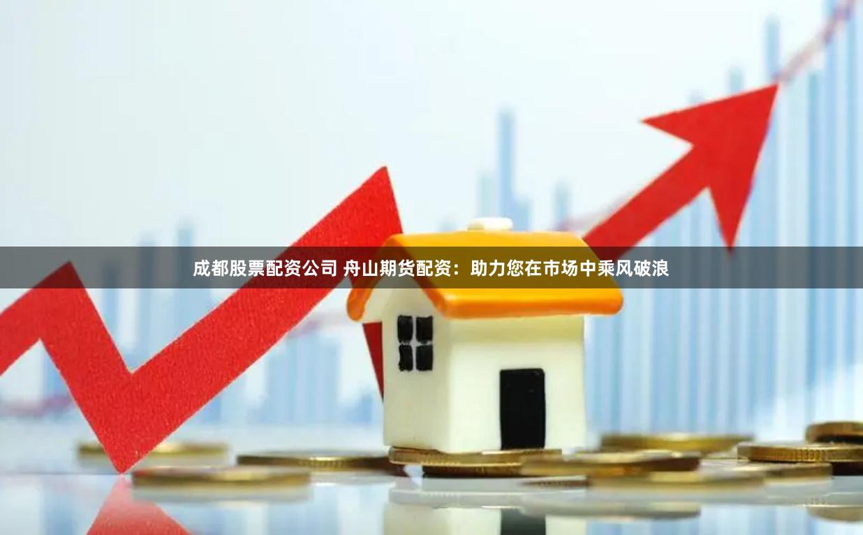 成都股票配资公司 舟山期货配资：助力您在市场中乘风破浪