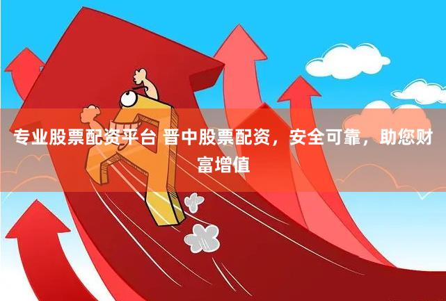 专业股票配资平台 晋中股票配资，安全可靠，助您财富增值