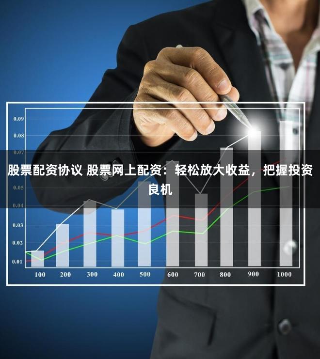 股票配资协议 股票网上配资：轻松放大收益，把握投资良机