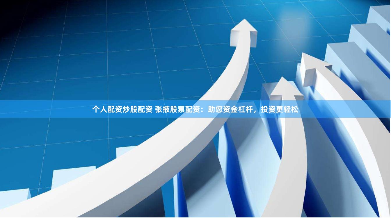 个人配资炒股配资 张掖股票配资：助您资金杠杆，投资更轻松