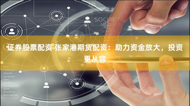 证券股票配资 张家港期货配资：助力资金放大，投资更从容
